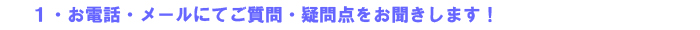 1・お電話・メールにてご質門・疑問におこたえします